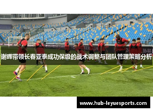 谢晖带领长春亚泰成功保级的战术调整与团队管理策略分析