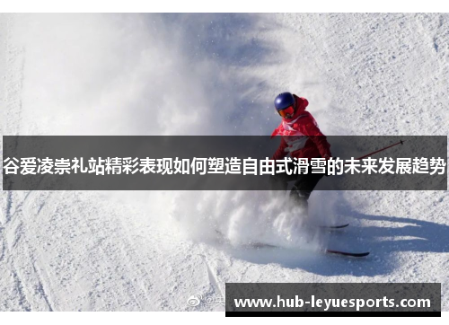 谷爱凌崇礼站精彩表现如何塑造自由式滑雪的未来发展趋势