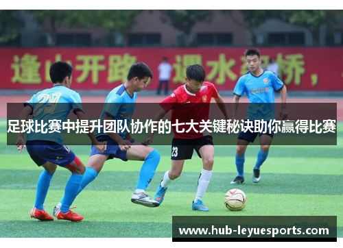 足球比赛中提升团队协作的七大关键秘诀助你赢得比赛