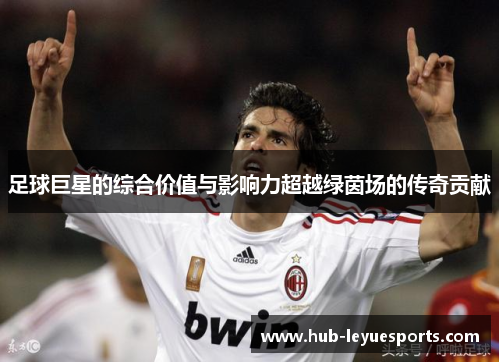 足球巨星的综合价值与影响力超越绿茵场的传奇贡献