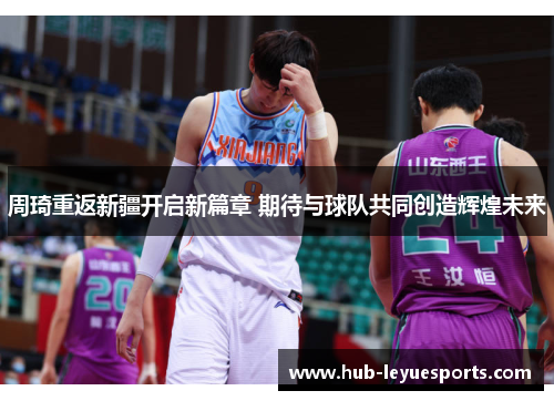 周琦重返新疆开启新篇章 期待与球队共同创造辉煌未来
