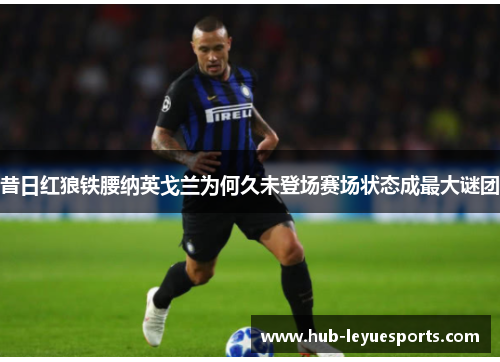 昔日红狼铁腰纳英戈兰为何久未登场赛场状态成最大谜团