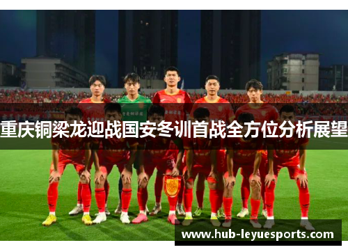 重庆铜梁龙迎战国安冬训首战全方位分析展望