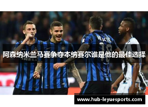 阿森纳米兰马赛争夺本纳赛尔谁是他的最佳选择