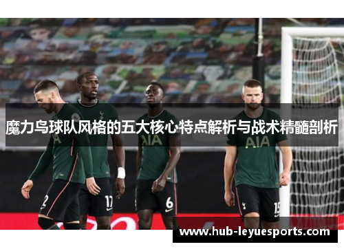 魔力鸟球队风格的五大核心特点解析与战术精髓剖析 魔力鸟球队风格的五大核心特点解析与战术精髓剖析