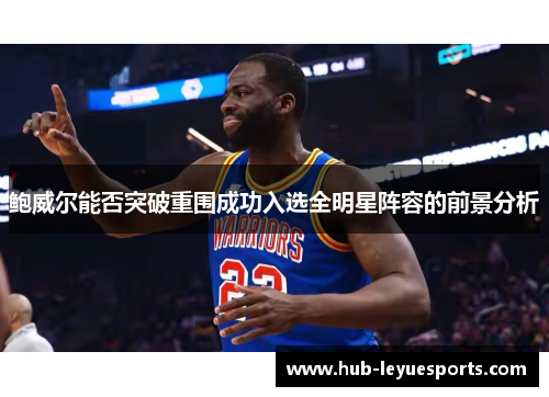 鲍威尔能否突破重围成功入选全明星阵容的前景分析 鲍威尔能否突破重围成功入选全明星阵容的前景分析