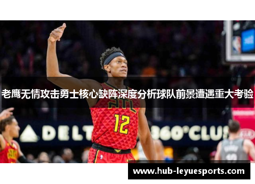 老鹰无情攻击勇士核心缺阵深度分析球队前景遭遇重大考验 老鹰无情攻击勇士核心缺阵深度分析球队前景遭遇重大考验