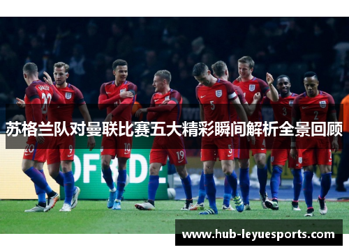 苏格兰队对曼联比赛五大精彩瞬间解析全景回顾 苏格兰队对曼联比赛五大精彩瞬间解析全景回顾