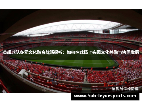 英超球队多元文化融合战略探析:如何在球场上实现文化共融与协同发展 英超球队多元文化融合战略探析:如何在球场上实现文化共融与协同发展