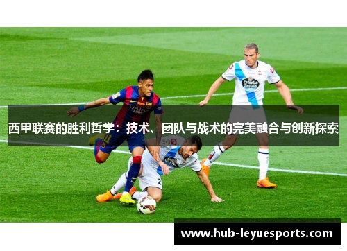 西甲联赛的胜利哲学：技术、团队与战术的完美融合与创新探索