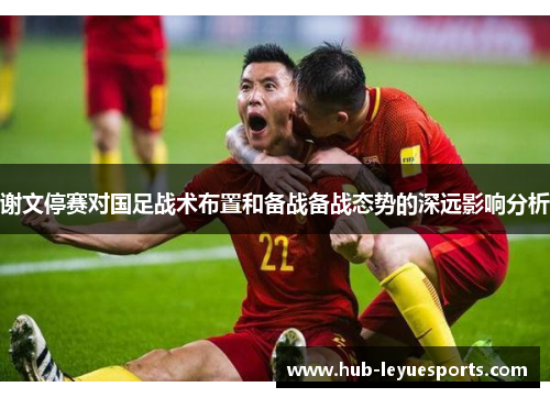 谢文停赛对国足战术布置和备战备战态势的深远影响分析