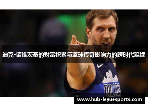迪克·诺维茨基的财富积累与篮球传奇影响力的跨时代延续