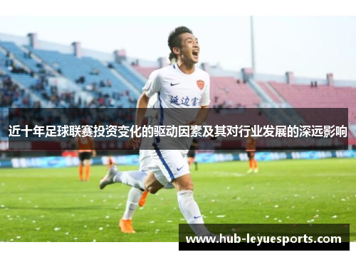 近十年足球联赛投资变化的驱动因素及其对行业发展的深远影响