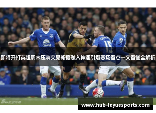 即将开打英超周末压哨交易新援融入神速引爆赛场看点一文看懂全解析