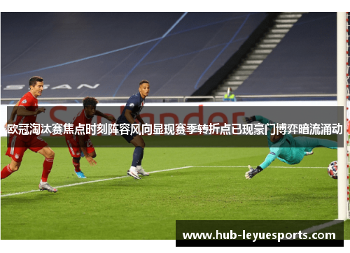 欧冠淘汰赛焦点时刻阵容风向显现赛季转折点已现豪门博弈暗流涌动