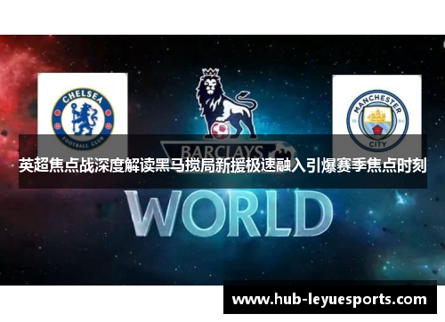 英超焦点战深度解读黑马搅局新援极速融入引爆赛季焦点时刻