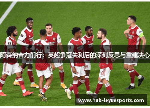 阿森纳奋力前行:英超争冠失利后的深刻反思与重建决心 阿森纳奋力前行:英超争冠失利后的深刻反思与重建决心