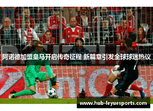 阿诺德加盟皇马开启传奇征程 新篇章引发全球球迷热议 阿诺德加盟皇马开启传奇征程 新篇章引发全球球迷热议