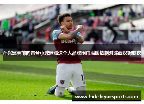 孙兴慜赛前向看台小球迷赠送个人品牌围巾温暖热刺对阵西汉姆联夜 孙兴慜赛前向看台小球迷赠送个人品牌围巾温暖热刺对阵西汉姆联夜