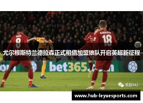 尤尔根斯特兰德拉森正式租借加盟狼队开启英超新征程 尤尔根斯特兰德拉森正式租借加盟狼队开启英超新征程