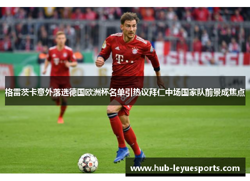 格雷茨卡意外落选德国欧洲杯名单引热议拜仁中场国家队前景成焦点 格雷茨卡意外落选德国欧洲杯名单引热议拜仁中场国家队前景成焦点