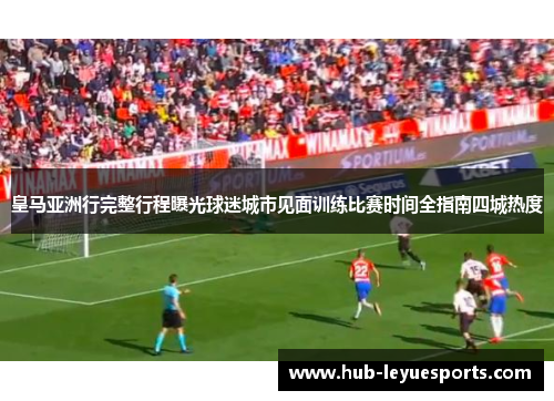 皇马亚洲行完整行程曝光球迷城市见面训练比赛时间全指南四城热度