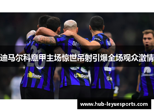 迪马尔科意甲主场惊世吊射引爆全场观众激情 迪马尔科意甲主场惊世吊射引爆全场观众激情