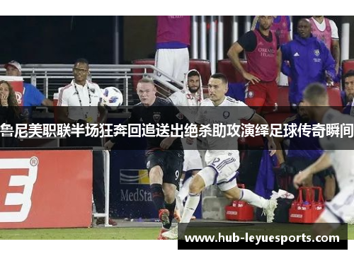 鲁尼美职联半场狂奔回追送出绝杀助攻演绎足球传奇瞬间