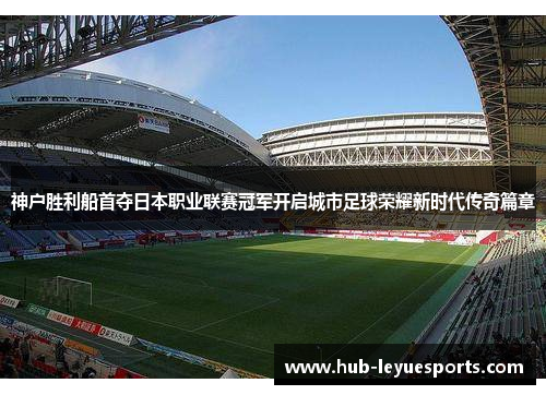 神户胜利船首夺日本职业联赛冠军开启城市足球荣耀新时代传奇篇章 神户胜利船首夺日本职业联赛冠军开启城市足球荣耀新时代传奇篇章